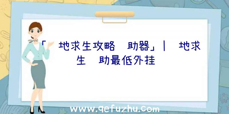 「绝地求生攻略辅助器」|绝地求生辅助最低外挂